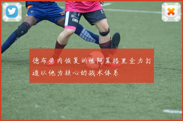 德布劳内恢复训练阿莱格里全力打造以他为核心的战术体系