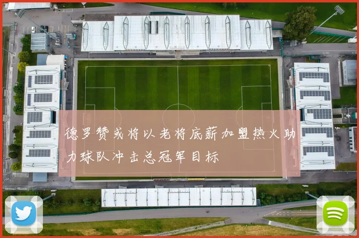 德罗赞或将以老将底薪加盟热火助力球队冲击总冠军目标