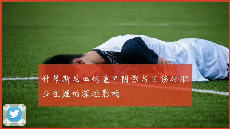 什琴斯尼回忆童年阴影与旧伤对职业生涯的深远影响