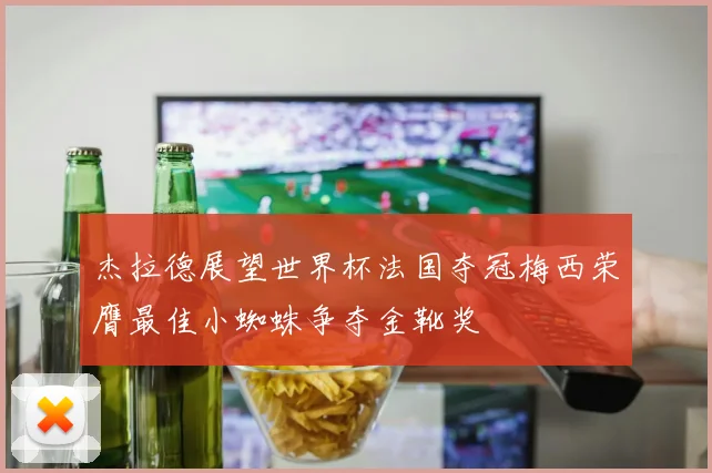 杰拉德展望世界杯法国夺冠梅西荣膺最佳小蜘蛛争夺金靴奖