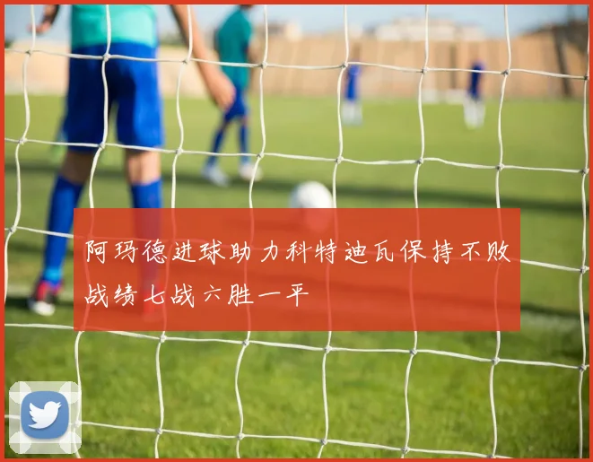 阿玛德进球助力科特迪瓦保持不败战绩七战六胜一平