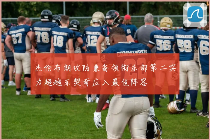 杰伦布朗攻防兼备领衔东部第二实力超越东契奇应入最佳阵容