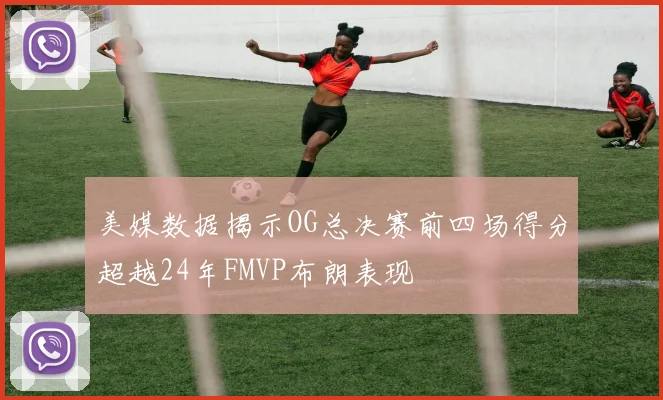 美媒数据揭示OG总决赛前四场得分超越24年FMVP布朗表现