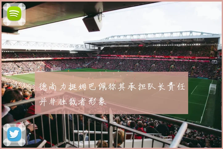 德尚力挺姆巴佩称其承担队长责任并非独裁者形象
