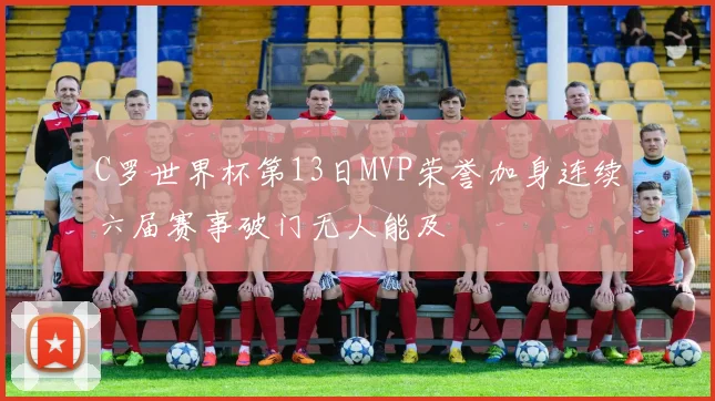 C罗世界杯第13日MVP荣誉加身连续六届赛事破门无人能及