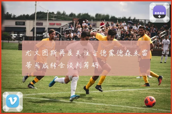尤文图斯再度关注古德蒙德森米雷蒂或成转会谈判筹码