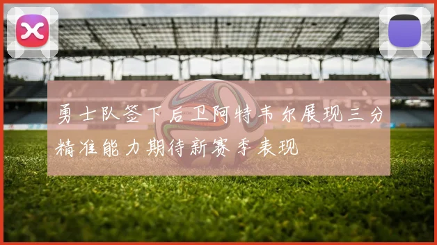 勇士队签下后卫阿特韦尔展现三分精准能力期待新赛季表现