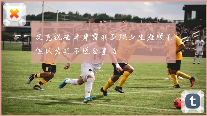皮克祝福库库雷利亚职业生涯顺利但认为其不适合皇马