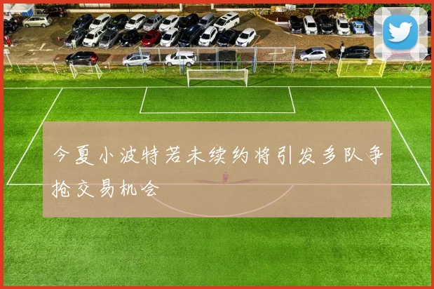 今夏小波特若未续约将引发多队争抢交易机会