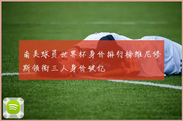 南美球员世界杯身价排行榜维尼修斯领衔三人身价破亿
