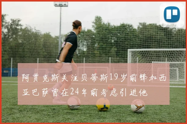 阿贾克斯关注贝蒂斯19岁前锋加西亚巴萨曾在24年前考虑引进他