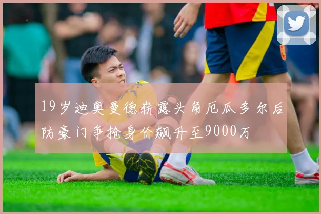 19岁迪奥曼德崭露头角厄瓜多尔后防豪门争抢身价飙升至9000万
