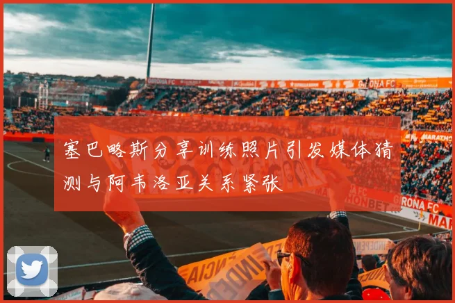 塞巴略斯分享训练照片引发媒体猜测与阿韦洛亚关系紧张
