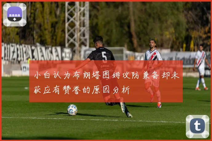 小白认为布朗塔图姆攻防兼备却未获应有赞誉的原因分析