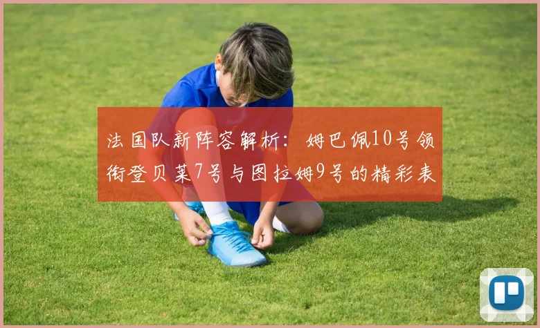 法国队新阵容解析：姆巴佩10号领衔登贝莱7号与图拉姆9号的精彩表现