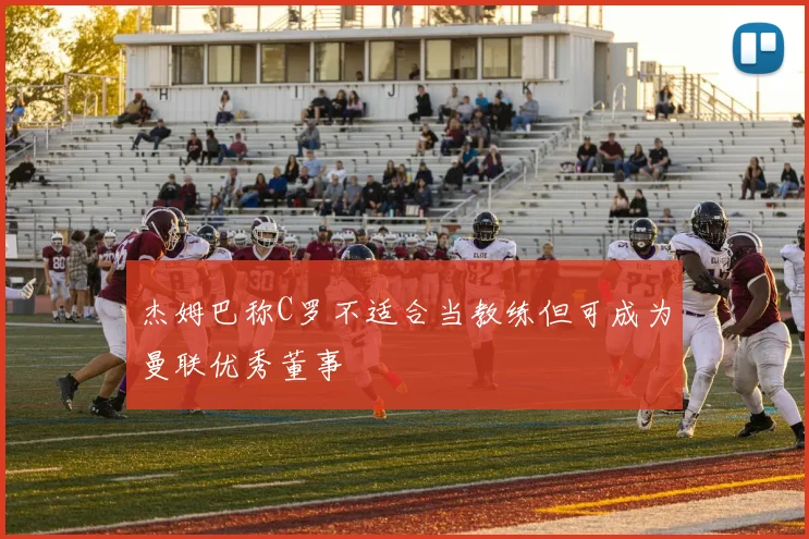 杰姆巴称C罗不适合当教练但可成为曼联优秀董事