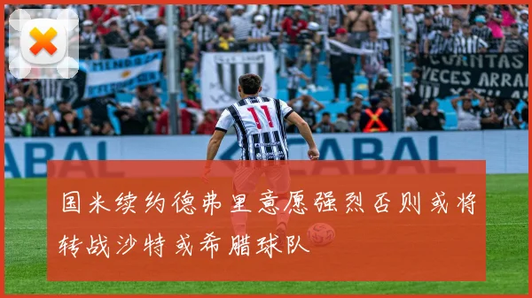 国米续约德弗里意愿强烈否则或将转战沙特或希腊球队