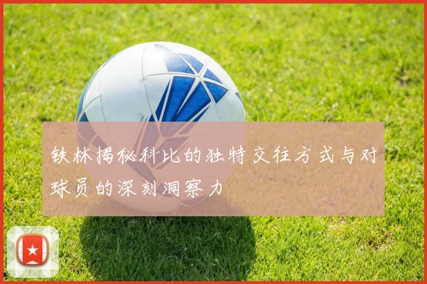 铁林揭秘科比的独特交往方式与对球员的深刻洞察力