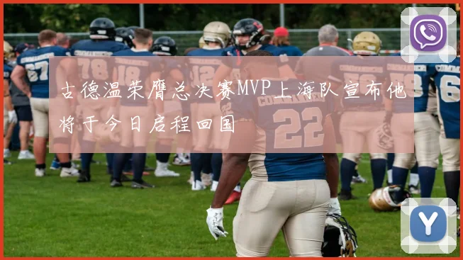 古德温荣膺总决赛MVP上海队宣布他将于今日启程回国
