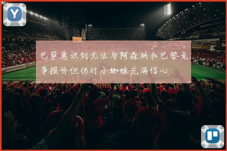 巴萨意识到无法与阿森纳和巴黎竞争报价但仍对小蜘蛛充满信心