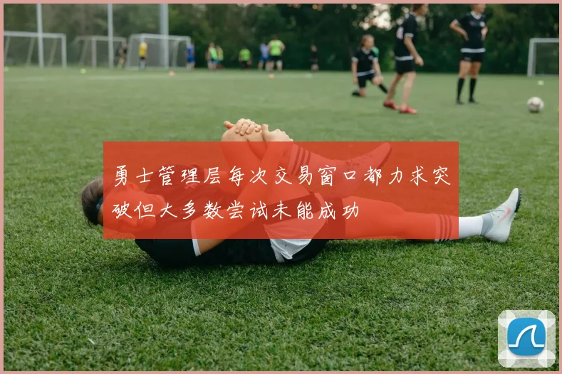 勇士管理层每次交易窗口都力求突破但大多数尝试未能成功