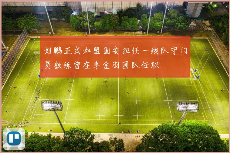 刘鹏正式加盟国安担任一线队守门员教练曾在李金羽团队任职