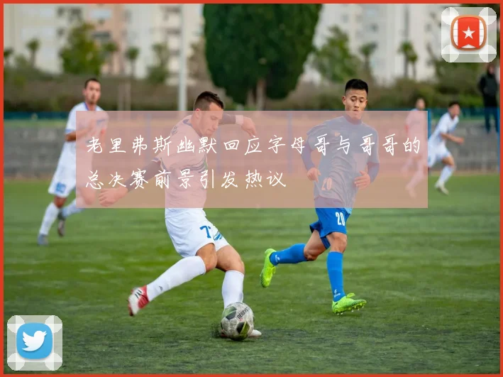 老里弗斯幽默回应字母哥与哥哥的总决赛前景引发热议