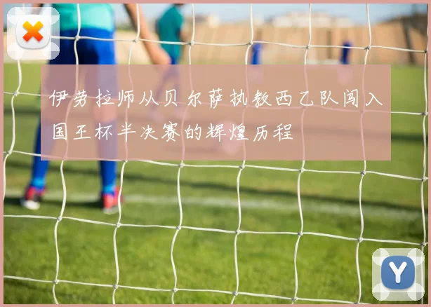 伊劳拉师从贝尔萨执教西乙队闯入国王杯半决赛的辉煌历程