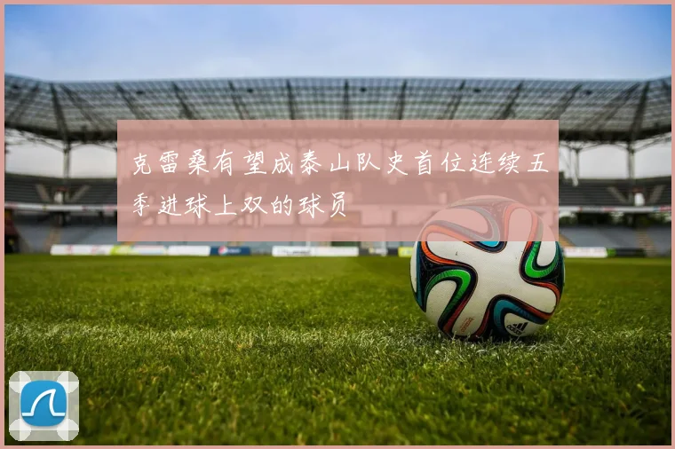 克雷桑有望成泰山队史首位连续五季进球上双的球员