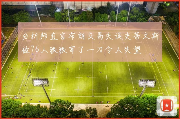 分析师直言布朗交易失误史蒂文斯被76人狠狠宰了一刀令人失望