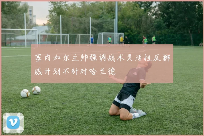 塞内加尔主帅强调战术灵活性反挪威计划不针对哈兰德