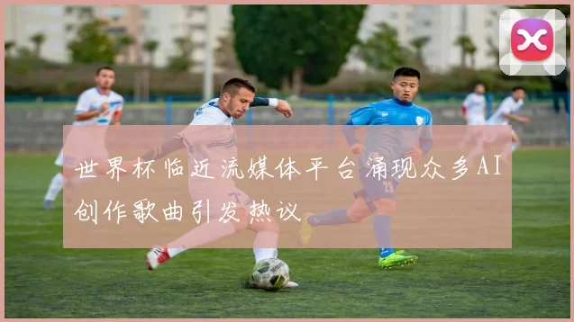 世界杯临近流媒体平台涌现众多AI创作歌曲引发热议