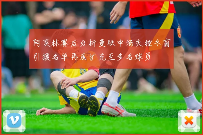 阿莫林赛后分析曼联中场失控冬窗引援名单再度扩充至多名球员